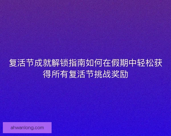 复活节成就解锁指南如何在假期中轻松获得所有复活节挑战奖励