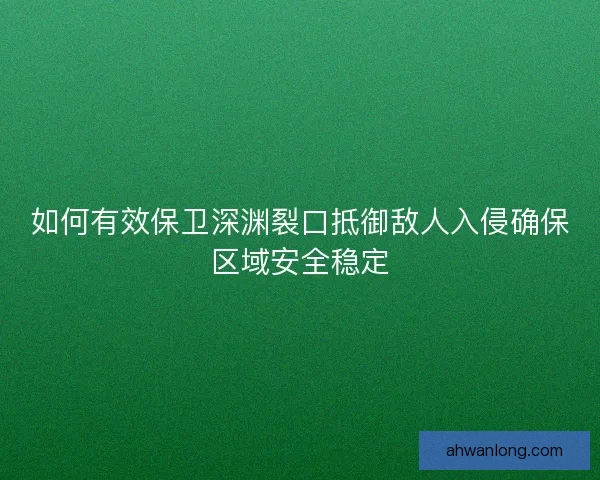 如何有效保卫深渊裂口抵御敌人入侵确保区域安全稳定