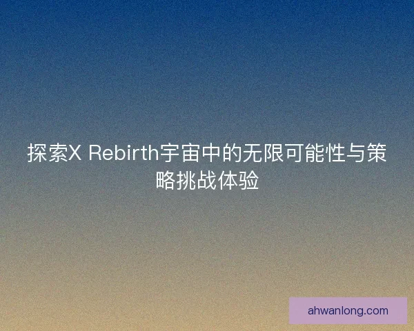探索X Rebirth宇宙中的无限可能性与策略挑战体验