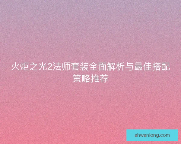 火炬之光2法师套装全面解析与最佳搭配策略推荐