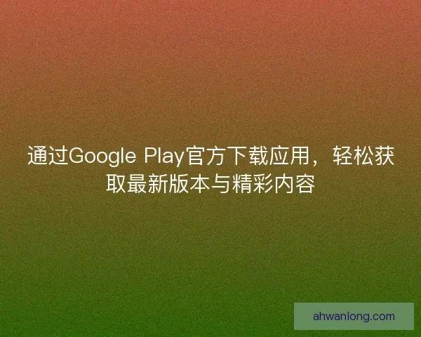通过Google Play官方下载应用，轻松获取最新版本与精彩内容