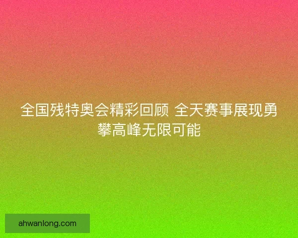 全国残特奥会精彩回顾 全天赛事展现勇攀高峰无限可能