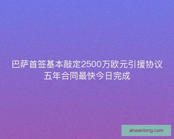 巴萨首签基本敲定2500万欧元引援协议五年合同最快今日完成