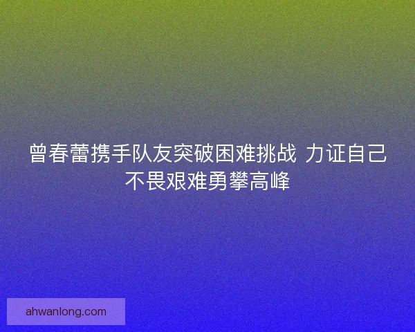 曾春蕾携手队友突破困难挑战 力证自己不畏艰难勇攀高峰